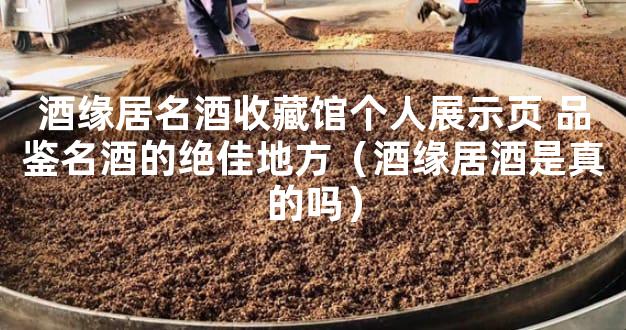 酒缘居名酒收藏馆个人展示页 品鉴名酒的绝佳地方（酒缘居酒是真的吗）